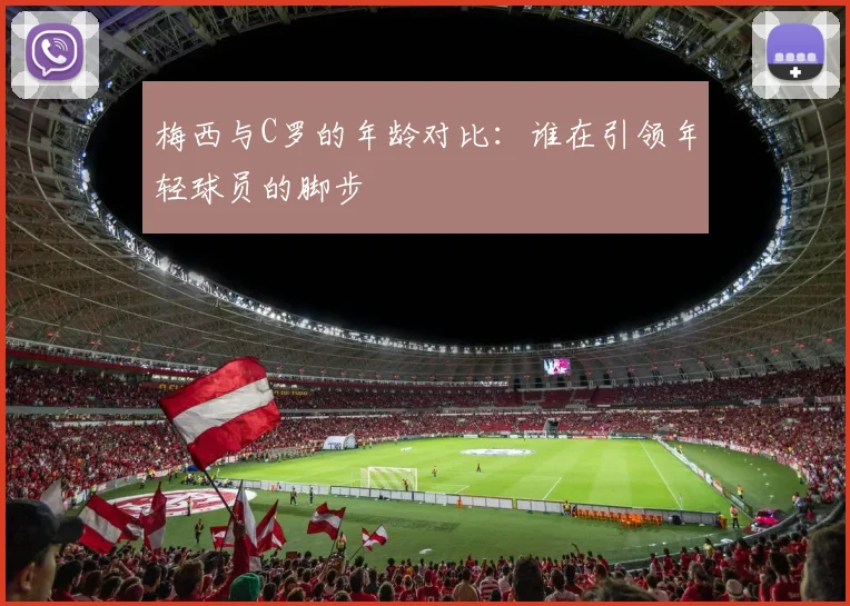 梅西与C罗的年龄对比:谁在引领年轻球员的脚步