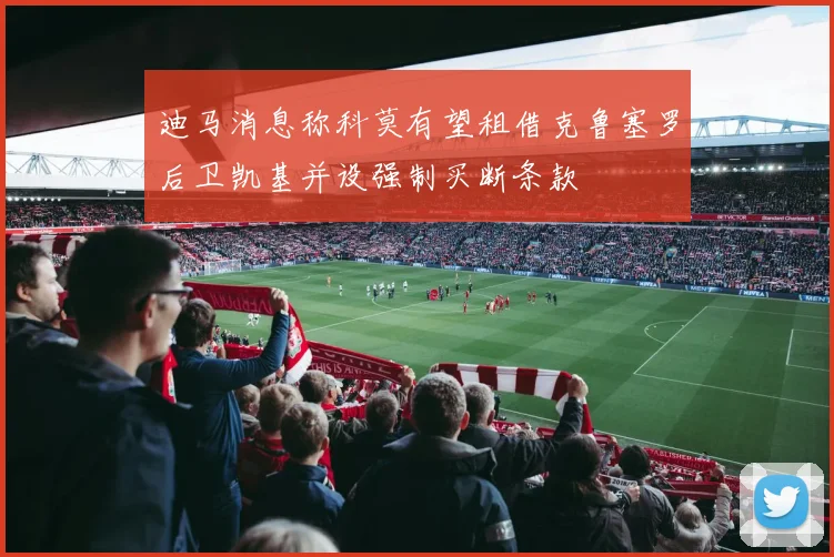 迪马消息称科莫有望租借克鲁塞罗后卫凯基并设强制买断条款