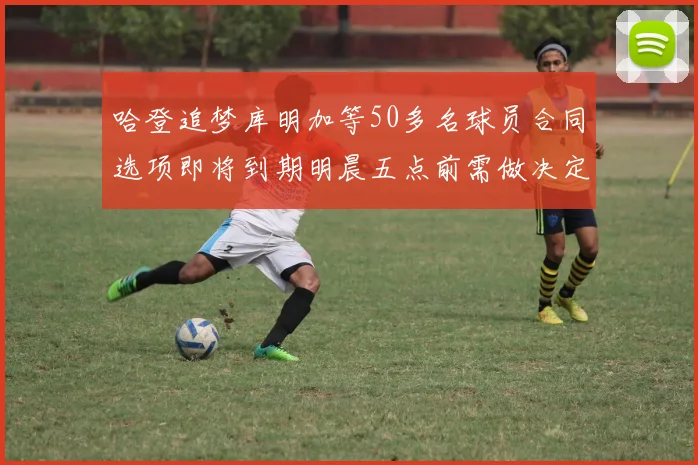 哈登追梦库明加等50多名球员合同选项即将到期明晨五点前需做决定