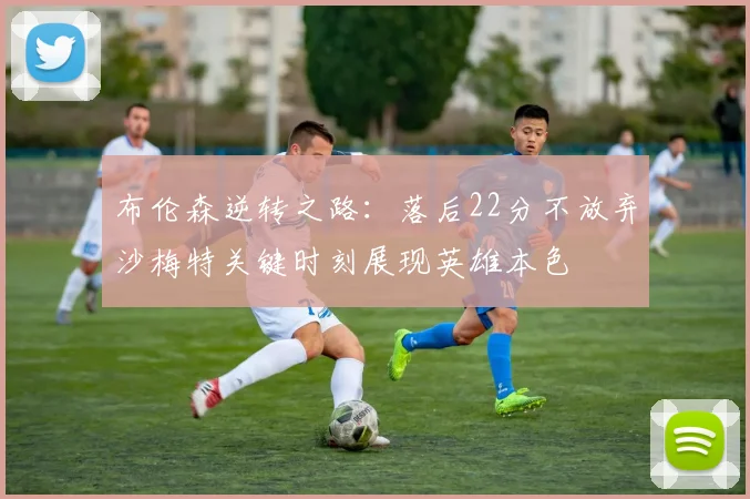 布伦森逆转之路：落后22分不放弃沙梅特关键时刻展现英雄本色