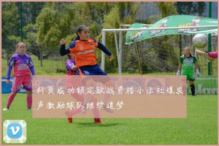 科莫成功锁定欧战资格小法社媒发声激励球队继续追梦