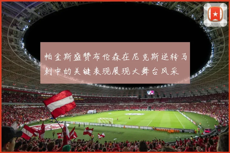 帕金斯盛赞布伦森在尼克斯逆转马刺中的关键表现展现大舞台风采