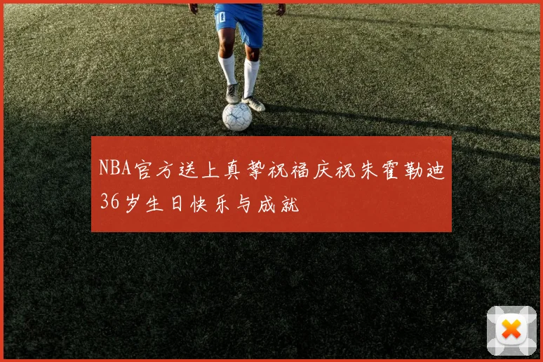 NBA官方送上真挚祝福庆祝朱霍勒迪36岁生日快乐与成就