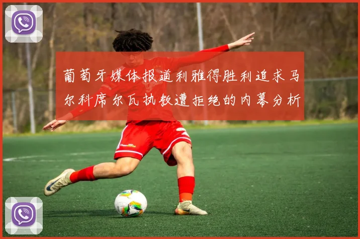 葡萄牙媒体报道利雅得胜利追求马尔科席尔瓦执教遭拒绝的内幕分析