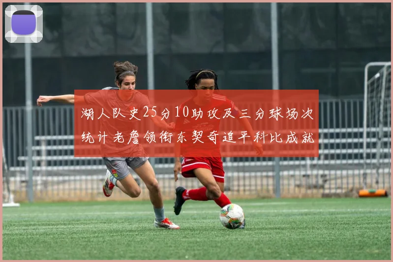 湖人队史25分10助攻及三分球场次统计老詹领衔东契奇追平科比成就