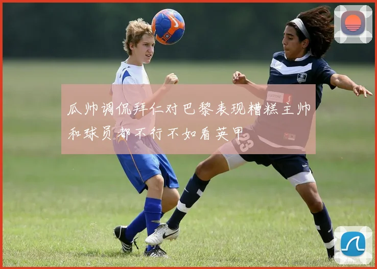 瓜帅调侃拜仁对巴黎表现糟糕主帅和球员都不行不如看英甲