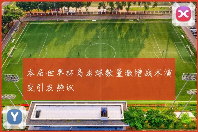 本届世界杯乌龙球数量激增战术演变引发热议