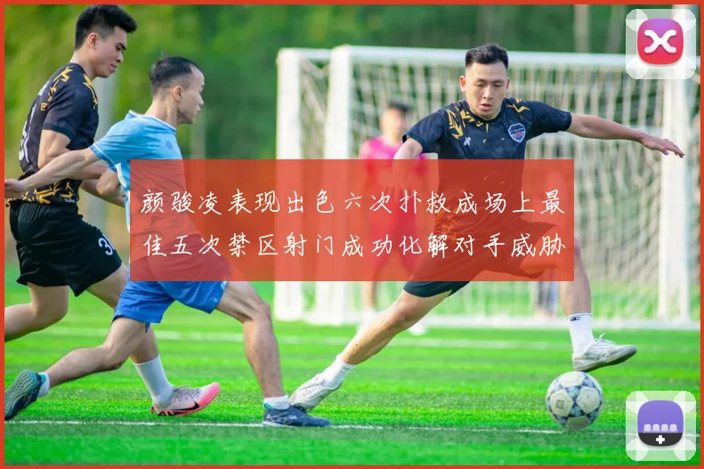 颜骏凌表现出色六次扑救成场上最佳五次禁区射门成功化解对手威胁