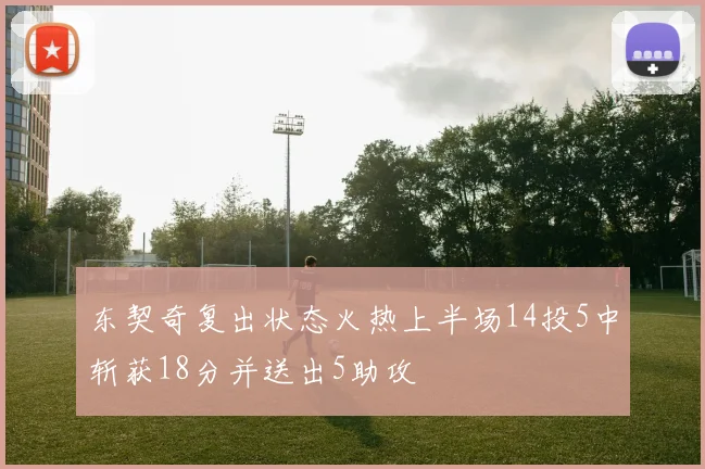 东契奇复出状态火热上半场14投5中斩获18分并送出5助攻