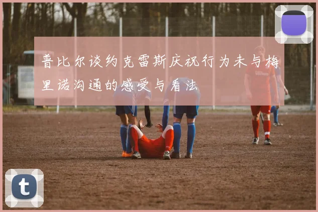 普比尔谈约克雷斯庆祝行为未与梅里诺沟通的感受与看法