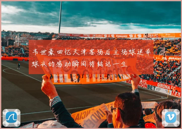 韦世豪回忆天津客场后主场球迷举球衣的感动瞬间将铭记一生