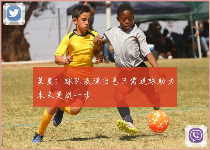 莱奥:球队表现出色只需进球助力未来更进一步