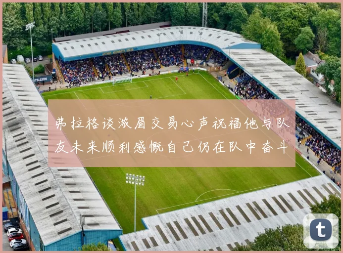 弗拉格谈浓眉交易心声祝福他与队友未来顺利感慨自己仍在队中奋斗