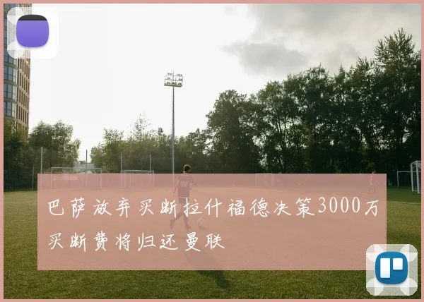 巴萨放弃买断拉什福德决策3000万买断费将归还曼联