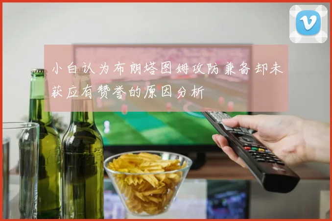 小白认为布朗塔图姆攻防兼备却未获应有赞誉的原因分析