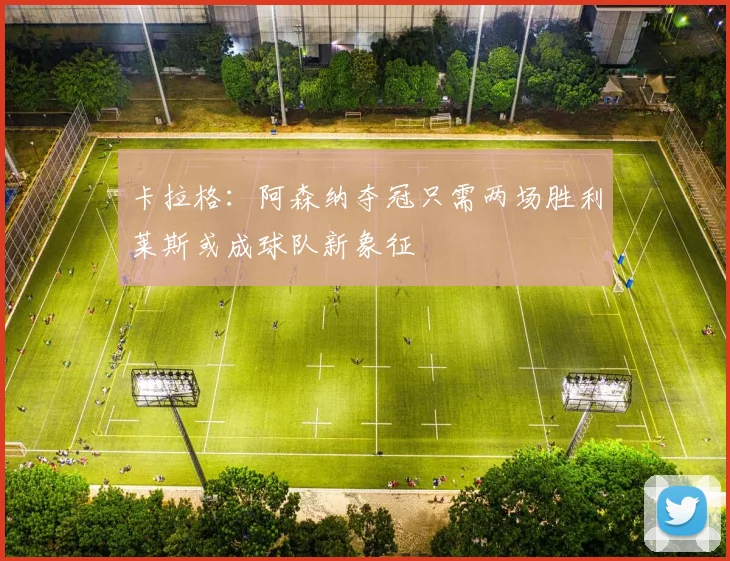 卡拉格:阿森纳夺冠只需两场胜利莱斯或成球队新象征