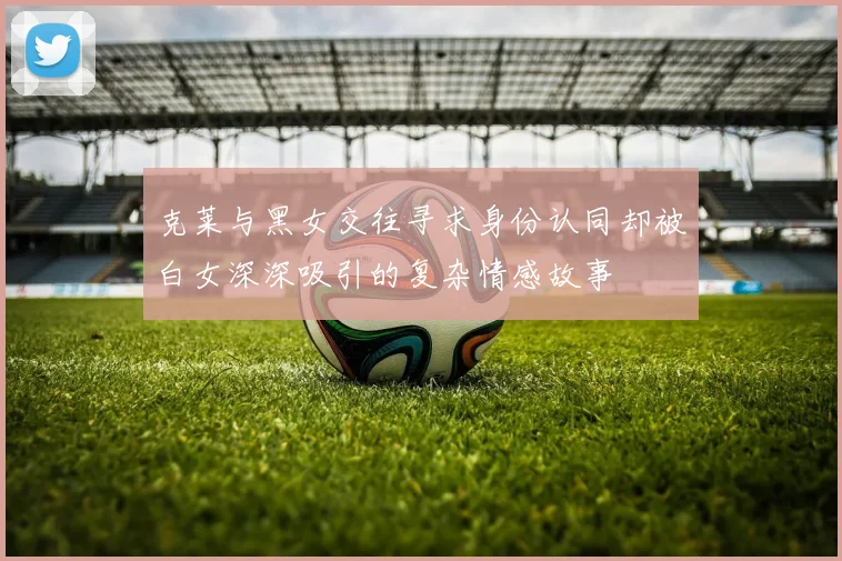 克莱与黑女交往寻求身份认同却被白女深深吸引的复杂情感故事
