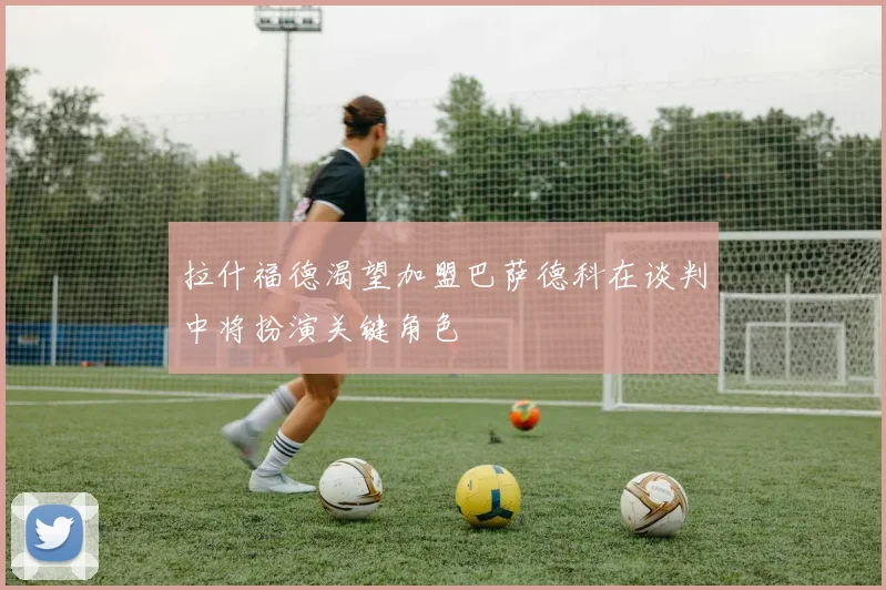 拉什福德渴望加盟巴萨德科在谈判中将扮演关键角色