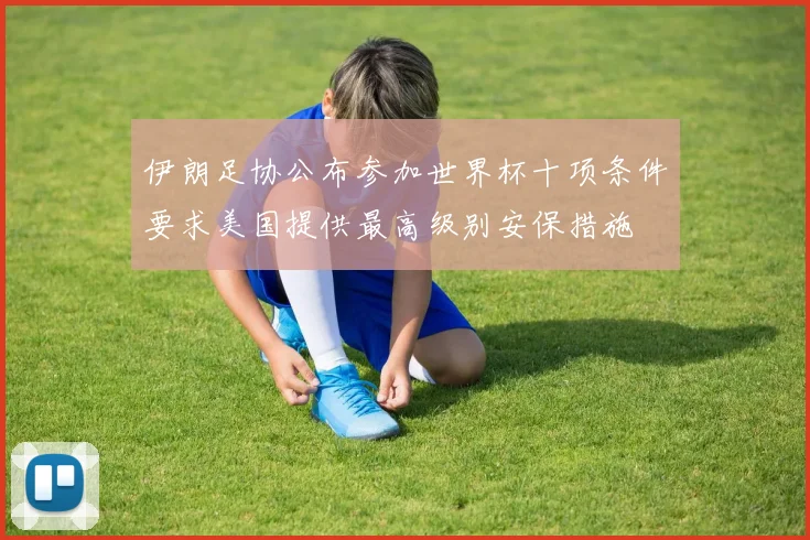 伊朗足协公布参加世界杯十项条件要求美国提供最高级别安保措施