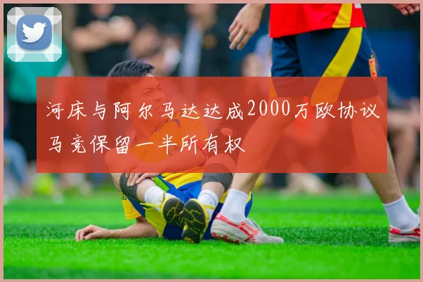 河床与阿尔马达达成2000万欧协议马竞保留一半所有权