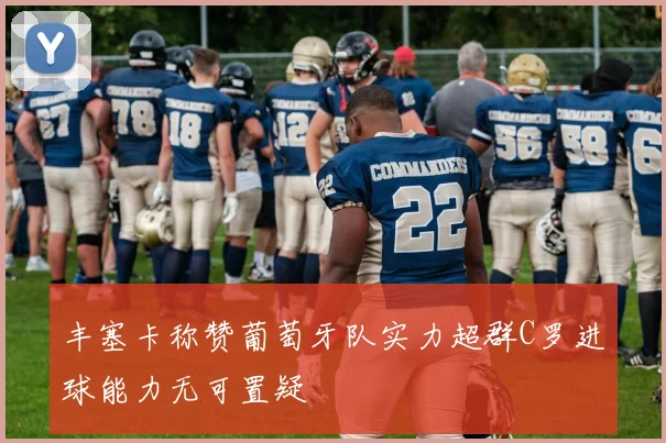 丰塞卡称赞葡萄牙队实力超群C罗进球能力无可置疑