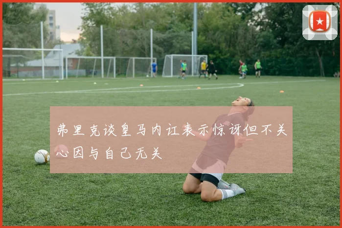 弗里克谈皇马内讧表示惊讶但不关心因与自己无关