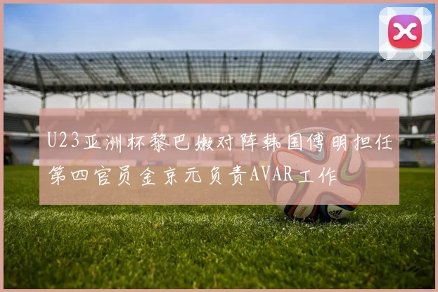 U23亚洲杯黎巴嫩对阵韩国傅明担任第四官员金京元负责AVAR工作