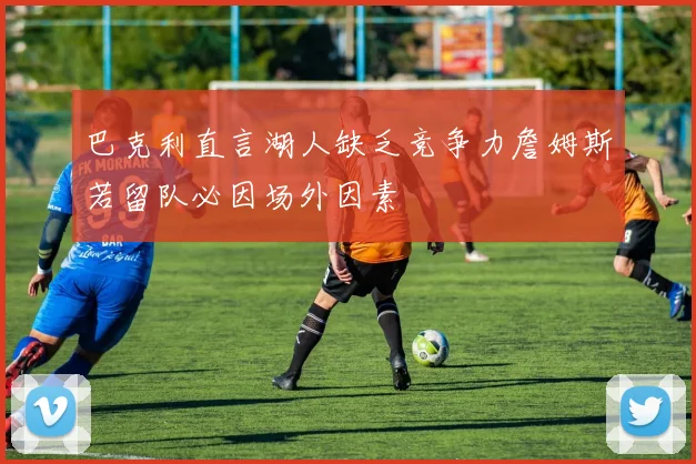 巴克利直言湖人缺乏竞争力詹姆斯若留队必因场外因素