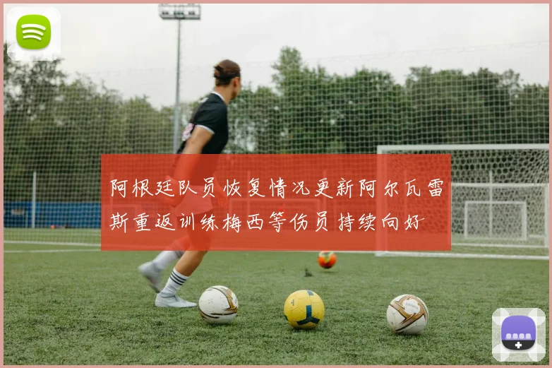 阿根廷队员恢复情况更新阿尔瓦雷斯重返训练梅西等伤员持续向好