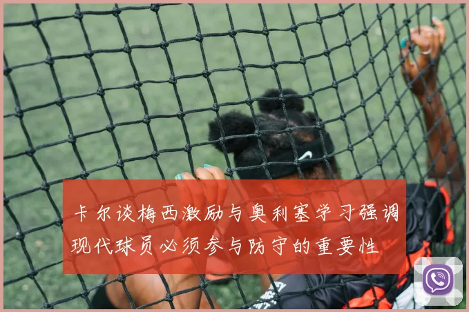 卡尔谈梅西激励与奥利塞学习强调现代球员必须参与防守的重要性