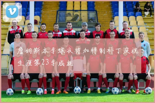 詹姆斯本季球衣将加特制补丁庆祝生涯第23季成就