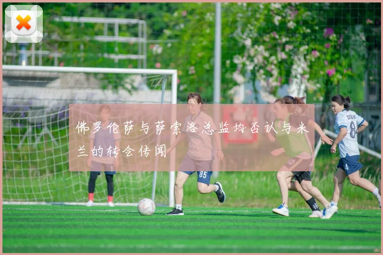 佛罗伦萨与萨索洛总监均否认与米兰的转会传闻