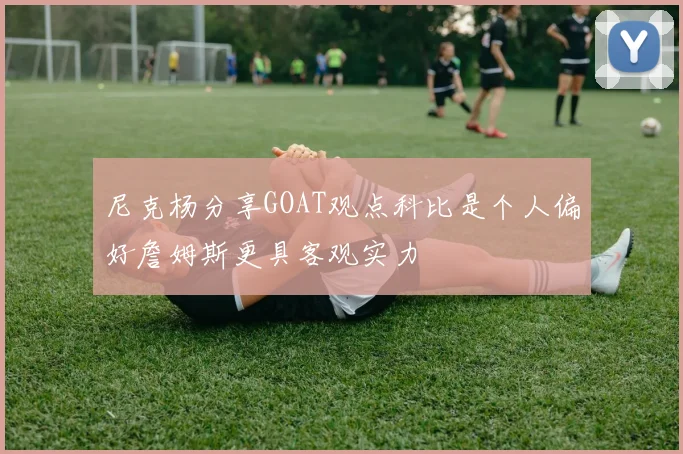 尼克杨分享GOAT观点科比是个人偏好詹姆斯更具客观实力