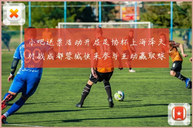 小吧送票活动开启足协杯上海泽天对战成都蓉城快来参与互动赢取球票