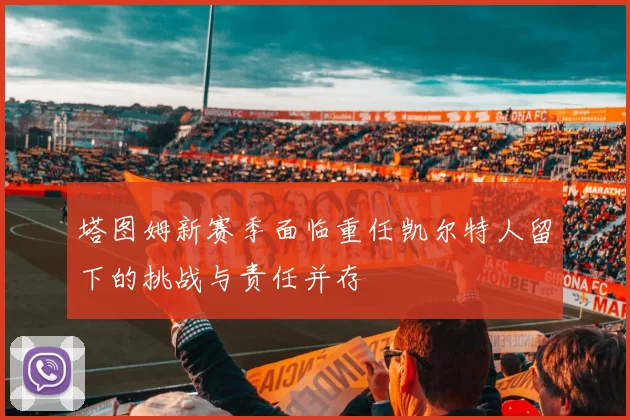 塔图姆新赛季面临重任凯尔特人留下的挑战与责任并存